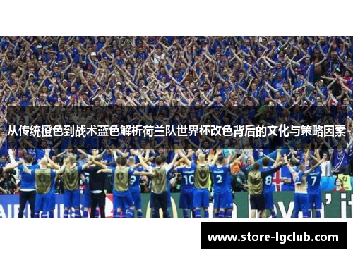 从传统橙色到战术蓝色解析荷兰队世界杯改色背后的文化与策略因素