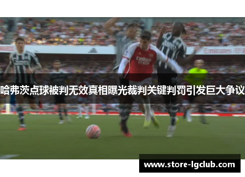 哈弗茨点球被判无效真相曝光裁判关键判罚引发巨大争议