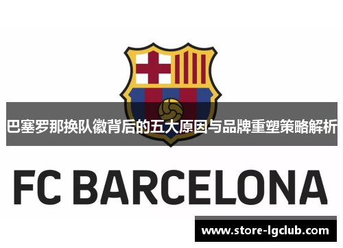 巴塞罗那换队徽背后的五大原因与品牌重塑策略解析