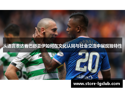 从语言表达看巴舒亚伊如何在文化认同与社会交流中展现独特性