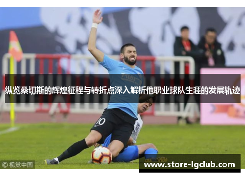 纵览桑切斯的辉煌征程与转折点深入解析他职业球队生涯的发展轨迹