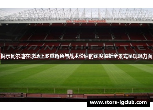 揭示瓦尔迪在球场上多重角色与战术价值的深度解析全景式呈现魅力面