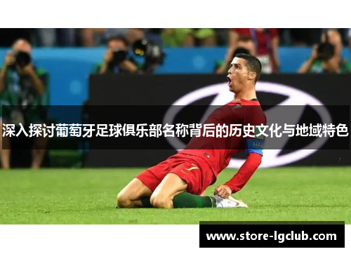 深入探讨葡萄牙足球俱乐部名称背后的历史文化与地域特色