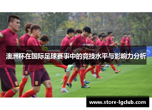 澳洲杯在国际足球赛事中的竞技水平与影响力分析