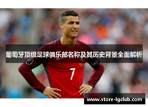 葡萄牙顶级足球俱乐部名称及其历史背景全面解析