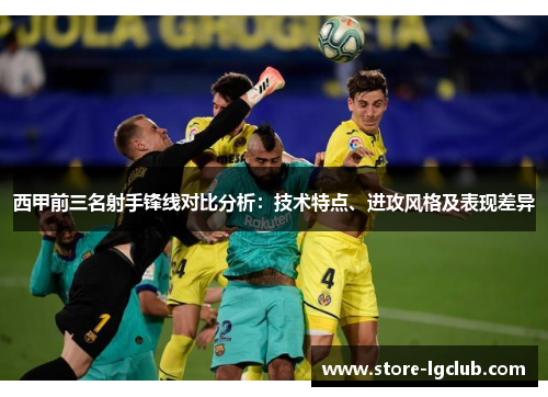 西甲前三名射手锋线对比分析：技术特点、进攻风格及表现差异