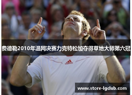 费德勒2010年温网决赛力克特松加夺得草地大师第六冠