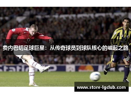 费内巴切足球巨星：从传奇球员到球队核心的崛起之路