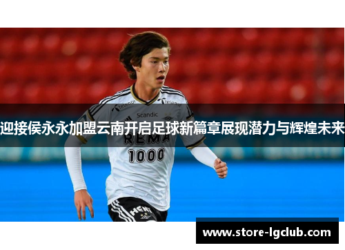 迎接侯永永加盟云南开启足球新篇章展现潜力与辉煌未来