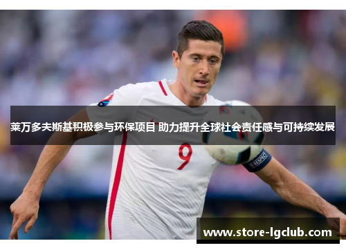 莱万多夫斯基积极参与环保项目 助力提升全球社会责任感与可持续发展