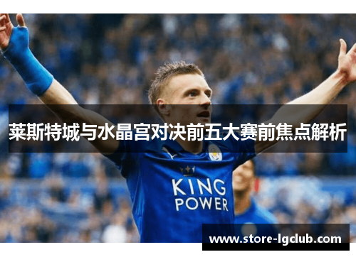 莱斯特城与水晶宫对决前五大赛前焦点解析