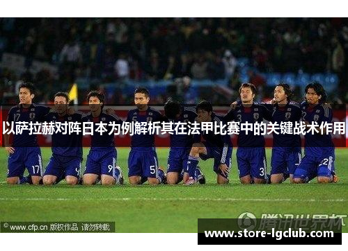 以萨拉赫对阵日本为例解析其在法甲比赛中的关键战术作用