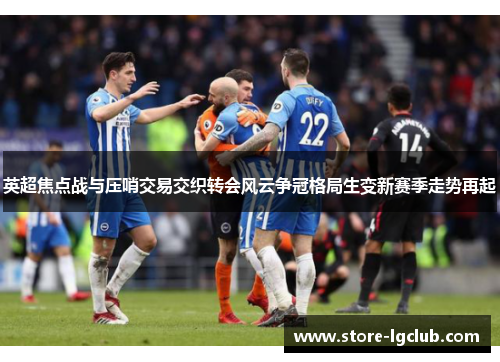 英超焦点战与压哨交易交织转会风云争冠格局生变新赛季走势再起