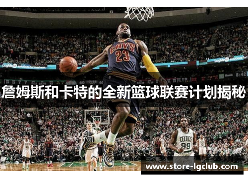 詹姆斯和卡特的全新篮球联赛计划揭秘