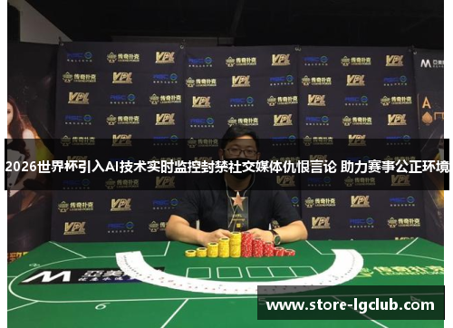 2026世界杯引入AI技术实时监控封禁社交媒体仇恨言论 助力赛事公正环境