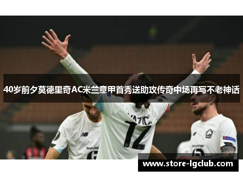 40岁前夕莫德里奇AC米兰意甲首秀送助攻传奇中场再写不老神话