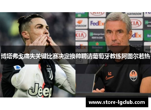 博塔弗戈痛失关键比赛决定换帅聘请葡萄牙教练阿图尔若热