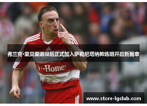 弗兰克·里贝里退役后正式加入萨勒尼塔纳教练组开启新篇章