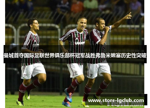 曼城首夺国际足联世界俱乐部杯冠军战胜弗鲁米嫩塞历史性突破