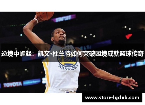 逆境中崛起：凯文·杜兰特如何突破困境成就篮球传奇